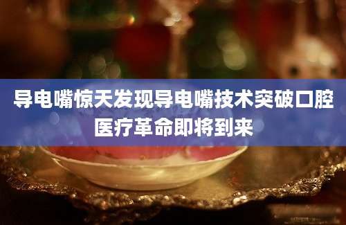导电嘴惊天发现导电嘴技术突破口腔医疗革命即将到来