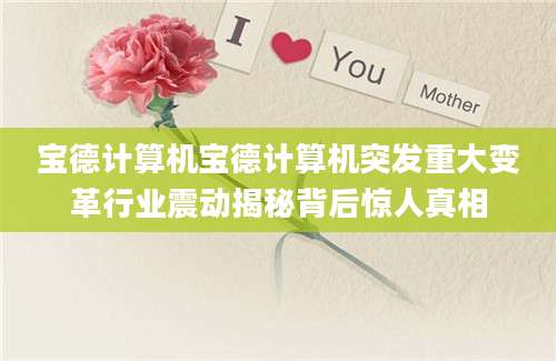 宝德计算机宝德计算机突发重大变革行业震动揭秘背后惊人真相