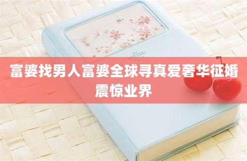 富婆找男人富婆全球寻真爱奢华征婚震惊业界