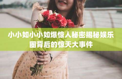 小小如小小如爆惊人秘密揭秘娱乐圈背后的惊天大事件
