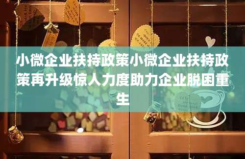 小微企业扶持政策小微企业扶持政策再升级惊人力度助力企业脱困重生