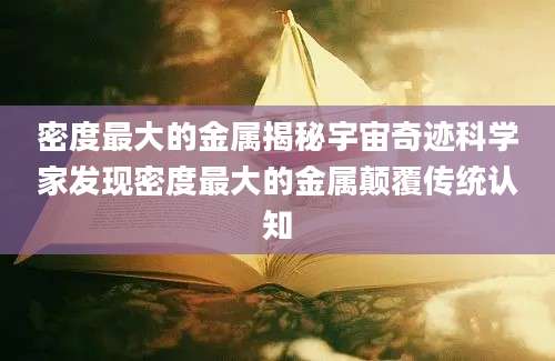 密度最大的金属揭秘宇宙奇迹科学家发现密度最大的金属颠覆传统认知