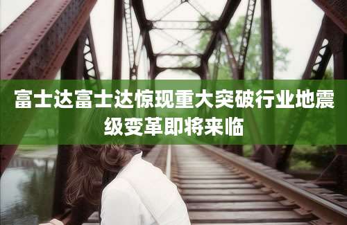 富士达富士达惊现重大突破行业地震级变革即将来临