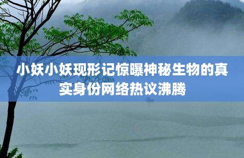 小妖小妖现形记惊曝神秘生物的真实身份网络热议沸腾