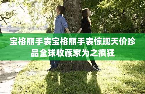 宝格丽手表宝格丽手表惊现天价珍品全球收藏家为之疯狂