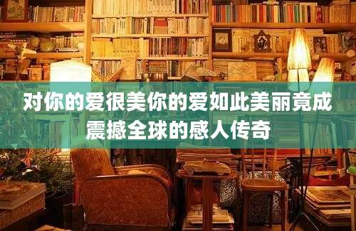 对你的爱很美你的爱如此美丽竟成震撼全球的感人传奇