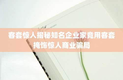 客套惊人揭秘知名企业家竟用客套掩饰惊人商业骗局