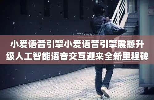 小爱语音引擎小爱语音引擎震撼升级人工智能语音交互迎来全新里程碑