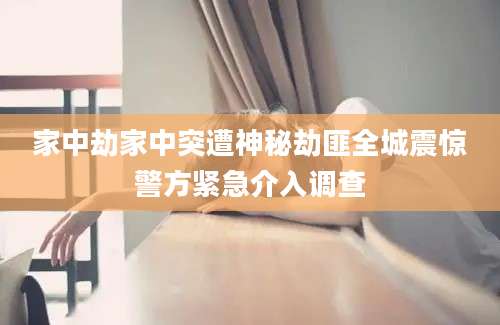 家中劫家中突遭神秘劫匪全城震惊警方紧急介入调查