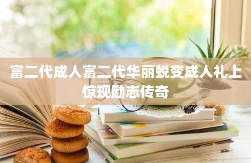 富二代成人富二代华丽蜕变成人礼上惊现励志传奇