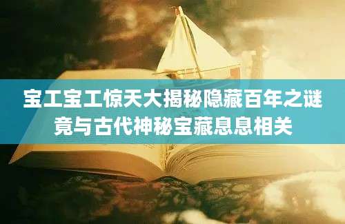 宝工宝工惊天大揭秘隐藏百年之谜竟与古代神秘宝藏息息相关
