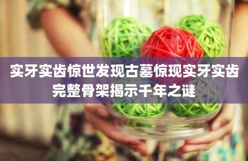 实牙实齿惊世发现古墓惊现实牙实齿完整骨架揭示千年之谜
