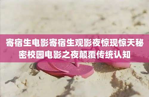 寄宿生电影寄宿生观影夜惊现惊天秘密校园电影之夜颠覆传统认知