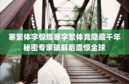 寒繁体字惊爆寒字繁体竟隐藏千年秘密专家破解后震惊全球
