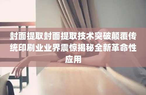 封面提取封面提取技术突破颠覆传统印刷业业界震惊揭秘全新革命性应用