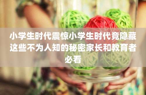 小学生时代震惊小学生时代竟隐藏这些不为人知的秘密家长和教育者必看