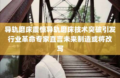 导轨磨床震惊导轨磨床技术突破引发行业革命专家直言未来制造或将改写