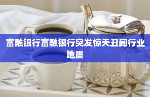 富融银行富融银行突发惊天丑闻行业地震