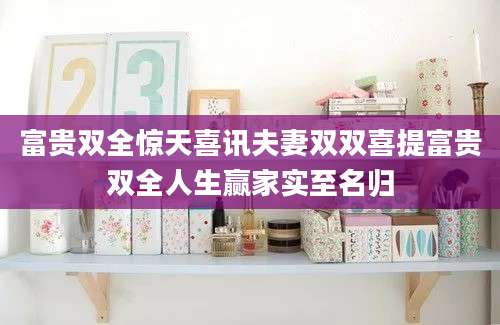 富贵双全惊天喜讯夫妻双双喜提富贵双全人生赢家实至名归