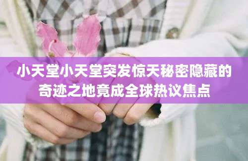 小天堂小天堂突发惊天秘密隐藏的奇迹之地竟成全球热议焦点