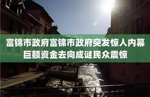 富锦市政府富锦市政府突发惊人内幕巨额资金去向成谜民众震惊