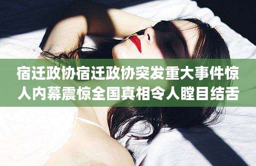 宿迁政协宿迁政协突发重大事件惊人内幕震惊全国真相令人瞠目结舌