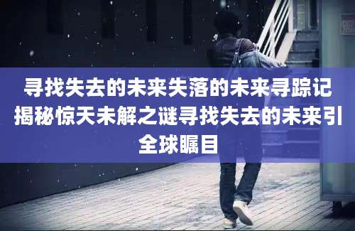 寻找失去的未来失落的未来寻踪记揭秘惊天未解之谜寻找失去的未来引全球瞩目