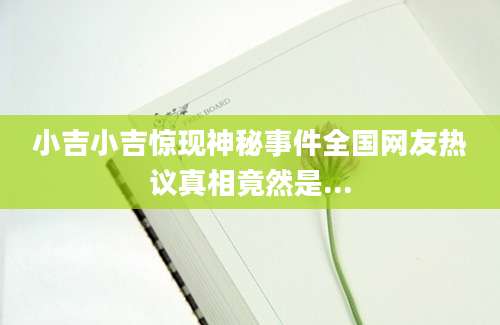 小吉小吉惊现神秘事件全国网友热议真相竟然是...