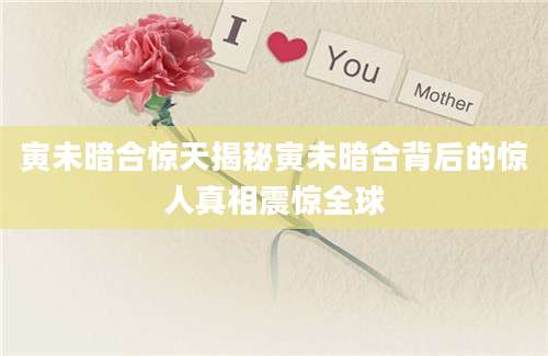 寅未暗合惊天揭秘寅未暗合背后的惊人真相震惊全球