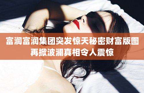 富润富润集团突发惊天秘密财富版图再掀波澜真相令人震惊