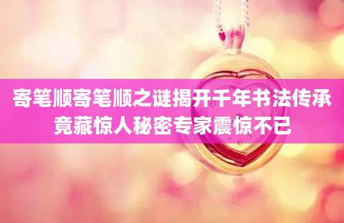 寄笔顺寄笔顺之谜揭开千年书法传承竟藏惊人秘密专家震惊不已