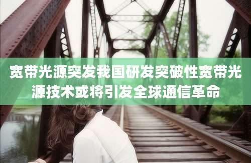 宽带光源突发我国研发突破性宽带光源技术或将引发全球通信革命