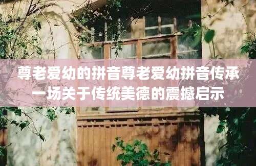 尊老爱幼的拼音尊老爱幼拼音传承一场关于传统美德的震撼启示