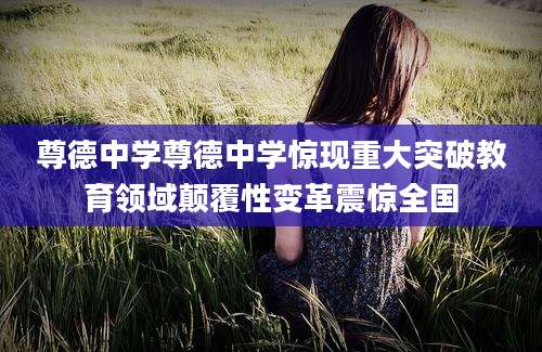 尊德中学尊德中学惊现重大突破教育领域颠覆性变革震惊全国
