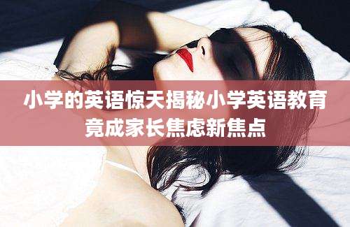 小学的英语惊天揭秘小学英语教育竟成家长焦虑新焦点