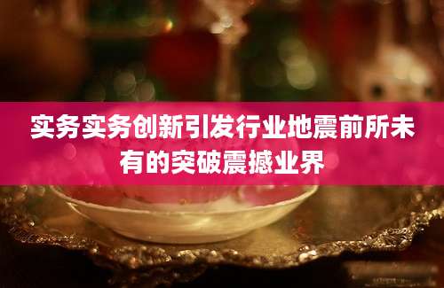 实务实务创新引发行业地震前所未有的突破震撼业界