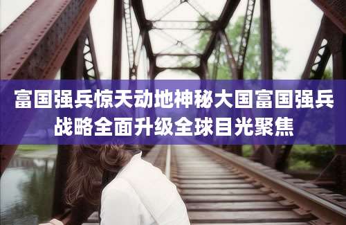富国强兵惊天动地神秘大国富国强兵战略全面升级全球目光聚焦