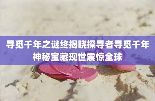 寻觅千年之谜终揭晓探寻者寻觅千年神秘宝藏现世震惊全球