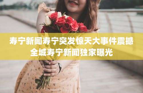 寿宁新闻寿宁突发惊天大事件震撼全城寿宁新闻独家曝光