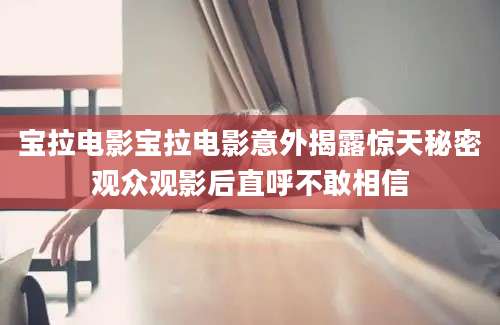 宝拉电影宝拉电影意外揭露惊天秘密观众观影后直呼不敢相信