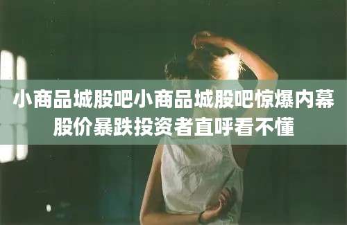 小商品城股吧小商品城股吧惊爆内幕股价暴跌投资者直呼看不懂