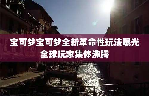 宝可梦宝可梦全新革命性玩法曝光全球玩家集体沸腾