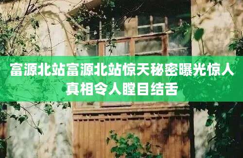 富源北站富源北站惊天秘密曝光惊人真相令人瞠目结舌