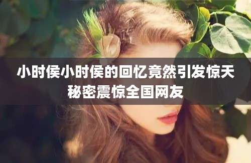 小时侯小时侯的回忆竟然引发惊天秘密震惊全国网友