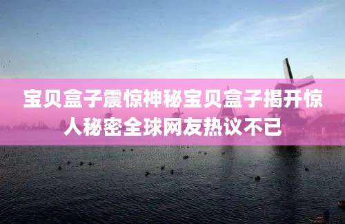 宝贝盒子震惊神秘宝贝盒子揭开惊人秘密全球网友热议不已