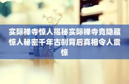 实际禅寺惊人揭秘实际禅寺竟隐藏惊人秘密千年古刹背后真相令人震惊