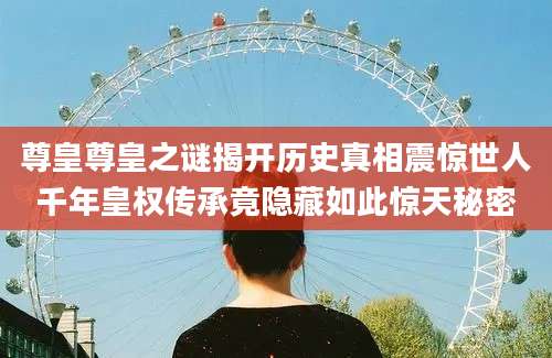 尊皇尊皇之谜揭开历史真相震惊世人千年皇权传承竟隐藏如此惊天秘密