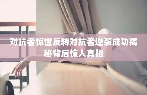 对抗者惊世反转对抗者逆袭成功揭秘背后惊人真相