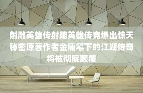 射雕英雄传射雕英雄传竟爆出惊天秘密原著作者金庸笔下的江湖传奇将被彻底颠覆