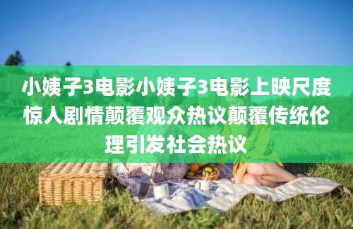 小姨子3电影小姨子3电影上映尺度惊人剧情颠覆观众热议颠覆传统伦理引发社会热议